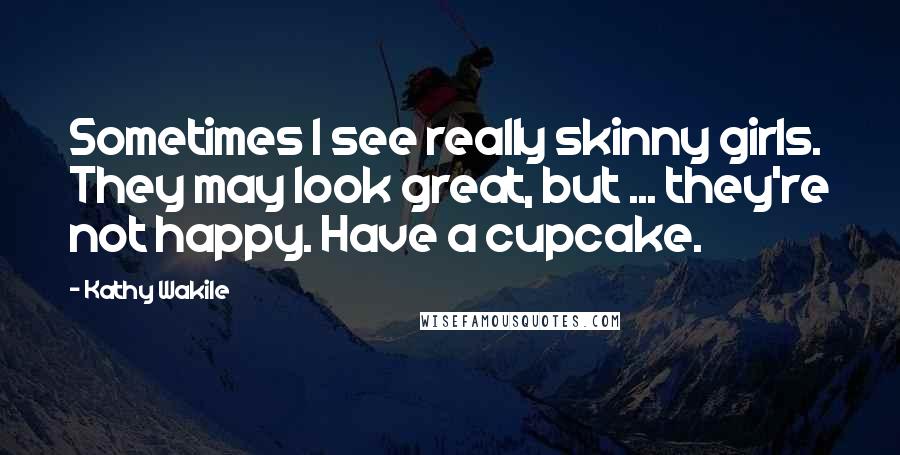 Kathy Wakile Quotes: Sometimes I see really skinny girls. They may look great, but ... they're not happy. Have a cupcake.