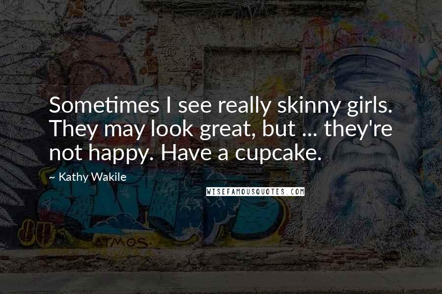 Kathy Wakile Quotes: Sometimes I see really skinny girls. They may look great, but ... they're not happy. Have a cupcake.