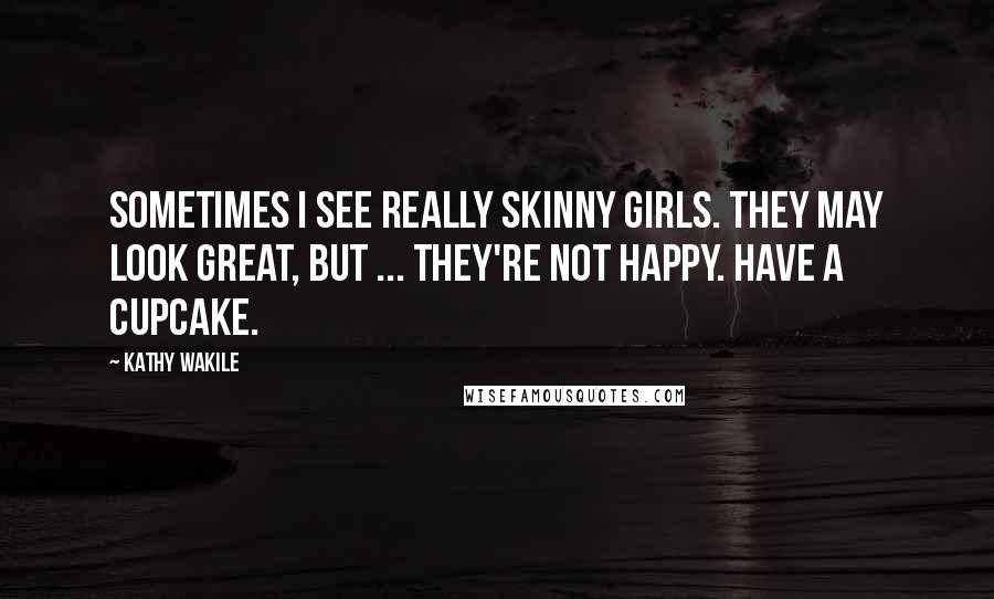 Kathy Wakile Quotes: Sometimes I see really skinny girls. They may look great, but ... they're not happy. Have a cupcake.