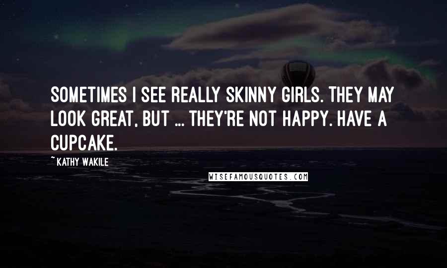 Kathy Wakile Quotes: Sometimes I see really skinny girls. They may look great, but ... they're not happy. Have a cupcake.