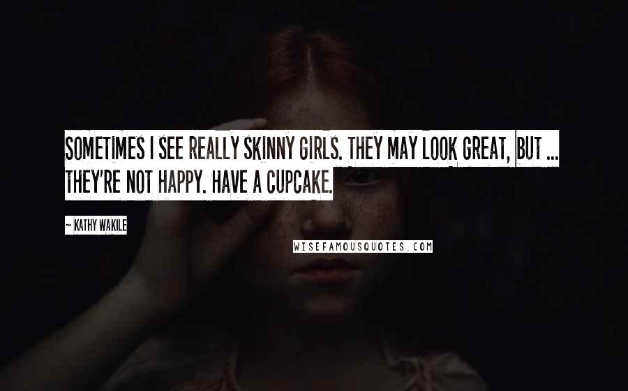 Kathy Wakile Quotes: Sometimes I see really skinny girls. They may look great, but ... they're not happy. Have a cupcake.