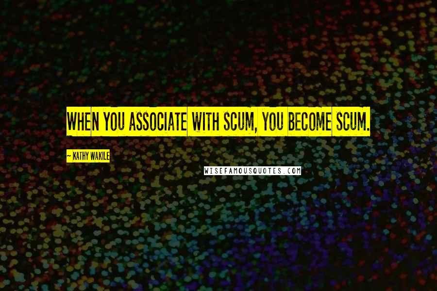 Kathy Wakile Quotes: When you associate with scum, you become scum.