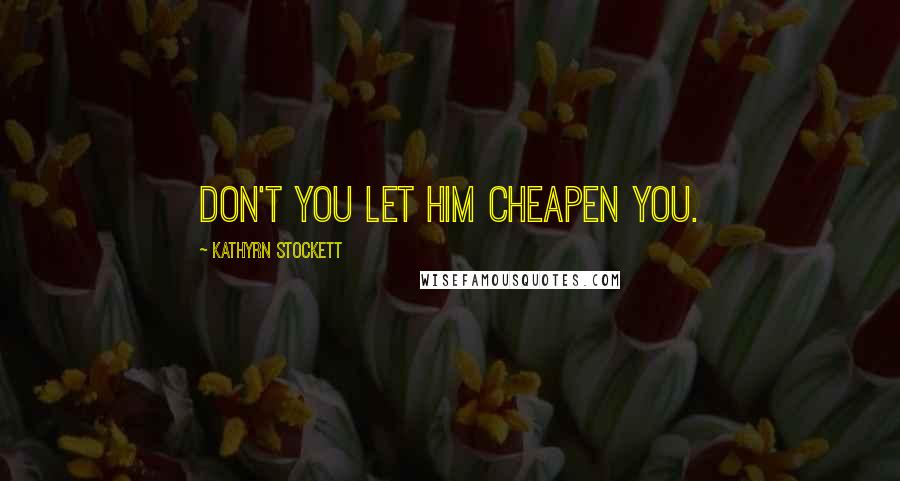 Kathyrn Stockett Quotes: Don't you let him cheapen you.