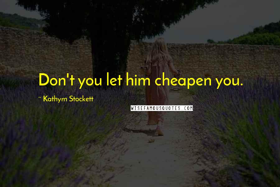 Kathyrn Stockett Quotes: Don't you let him cheapen you.