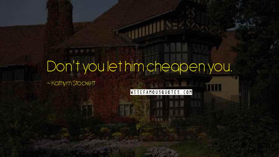 Kathyrn Stockett Quotes: Don't you let him cheapen you.