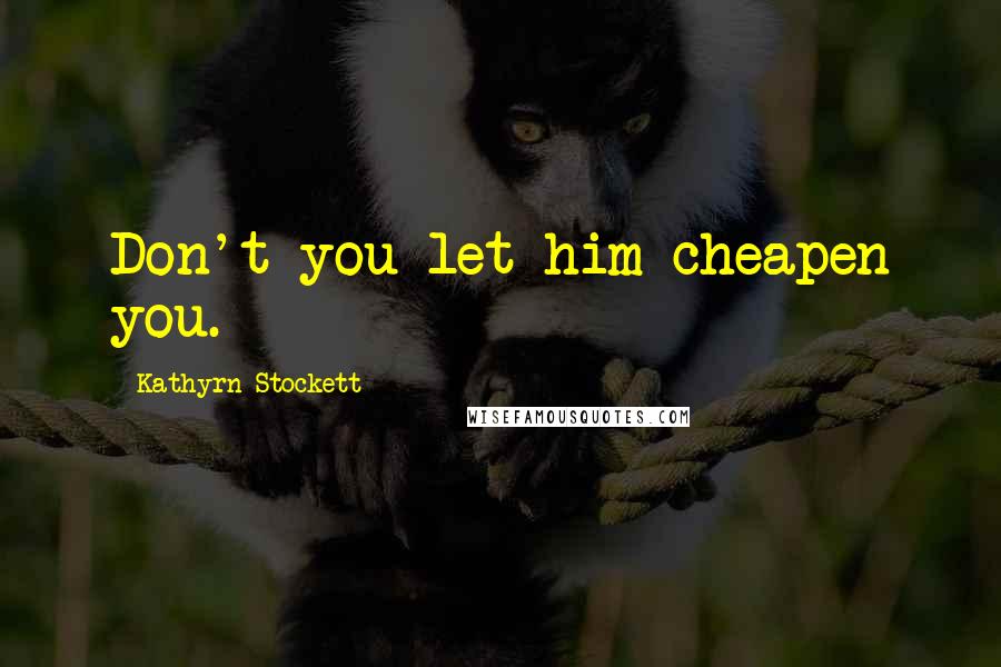 Kathyrn Stockett Quotes: Don't you let him cheapen you.