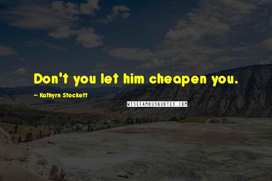 Kathyrn Stockett Quotes: Don't you let him cheapen you.