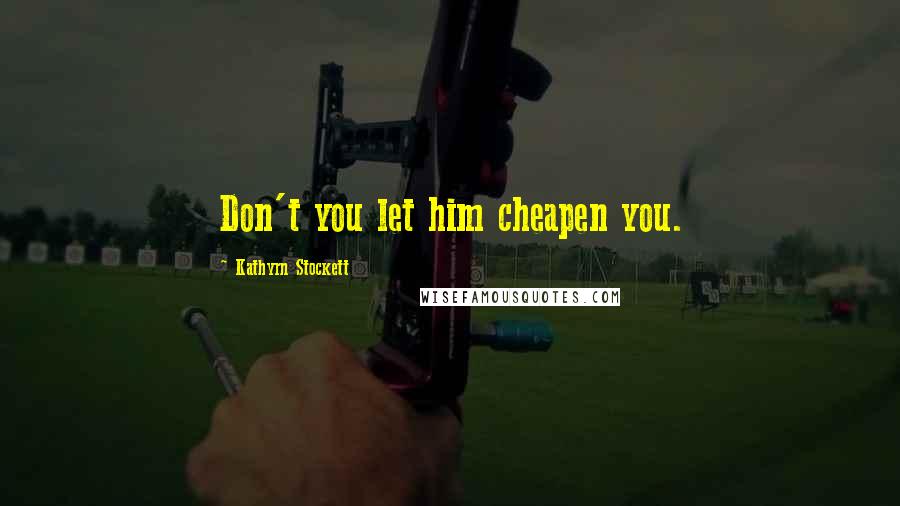 Kathyrn Stockett Quotes: Don't you let him cheapen you.