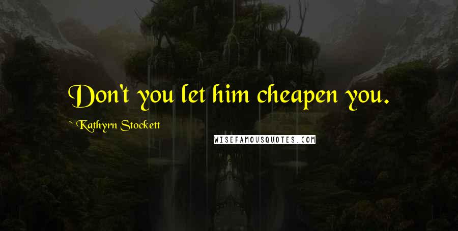 Kathyrn Stockett Quotes: Don't you let him cheapen you.