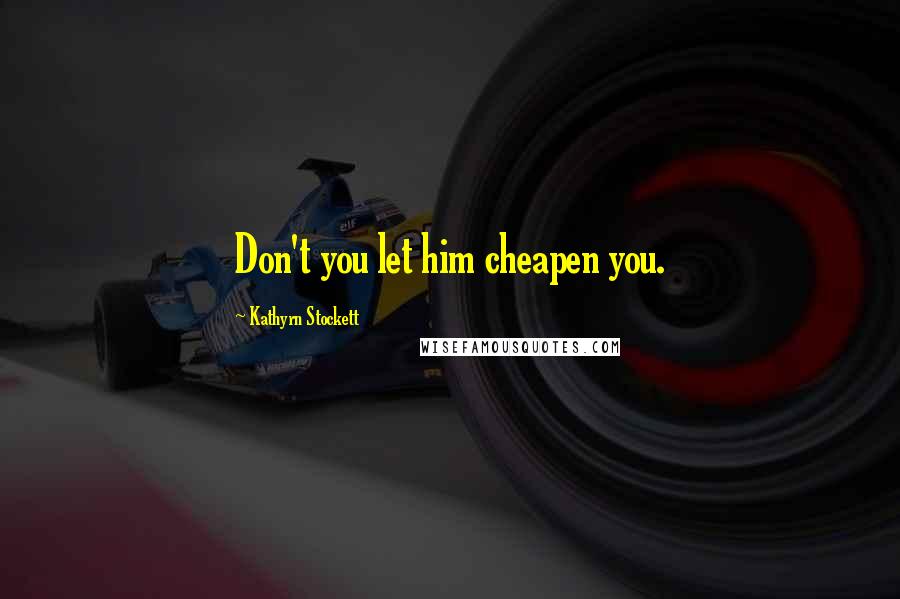 Kathyrn Stockett Quotes: Don't you let him cheapen you.