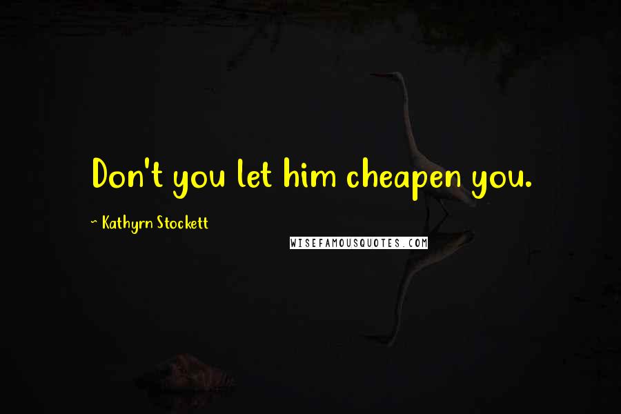 Kathyrn Stockett Quotes: Don't you let him cheapen you.