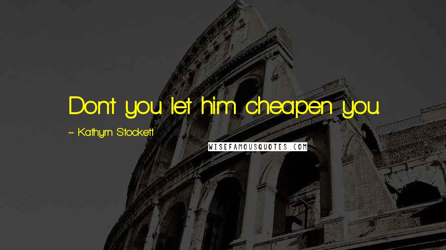 Kathyrn Stockett Quotes: Don't you let him cheapen you.