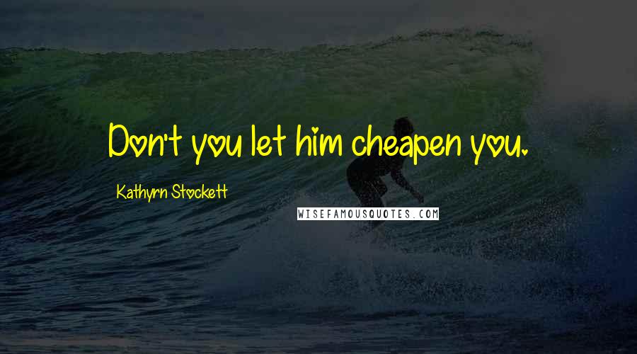 Kathyrn Stockett Quotes: Don't you let him cheapen you.