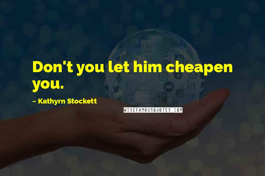 Kathyrn Stockett Quotes: Don't you let him cheapen you.