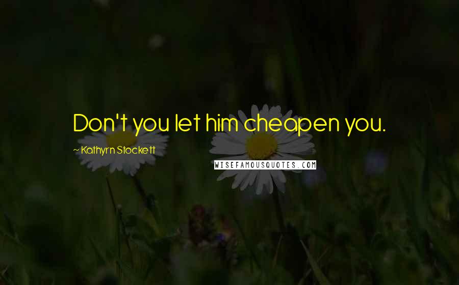 Kathyrn Stockett Quotes: Don't you let him cheapen you.