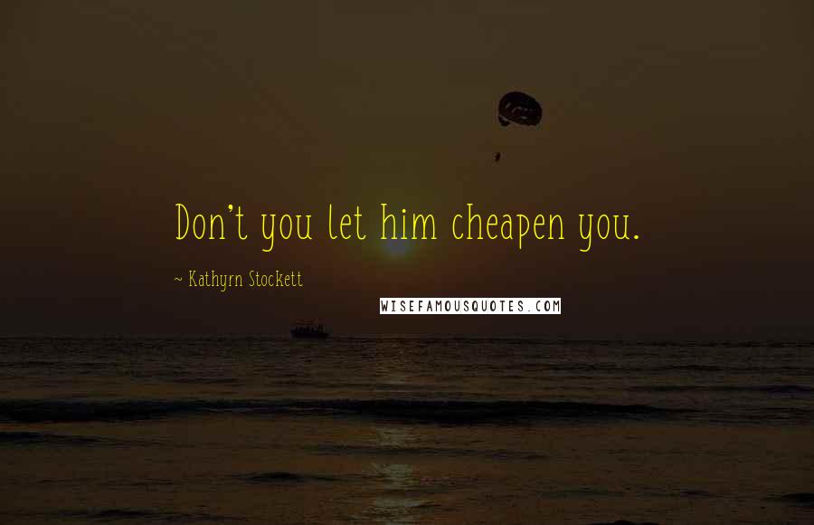 Kathyrn Stockett Quotes: Don't you let him cheapen you.