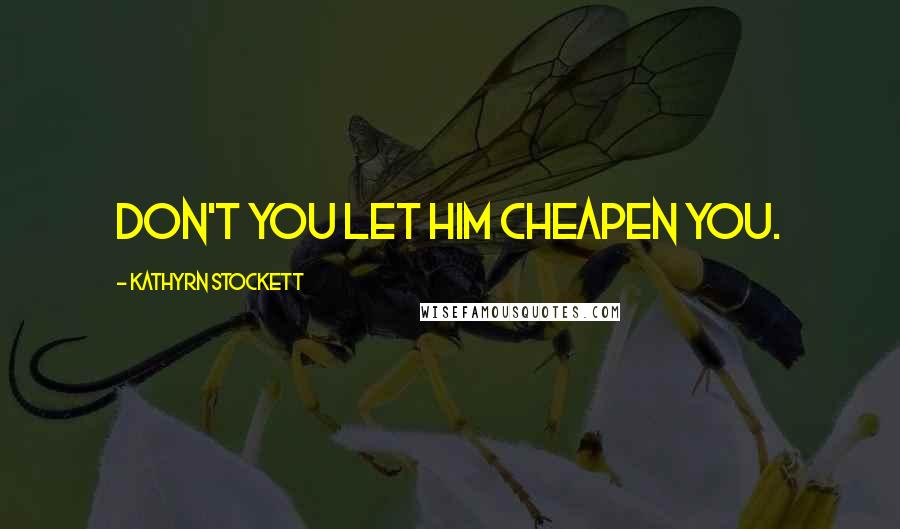 Kathyrn Stockett Quotes: Don't you let him cheapen you.