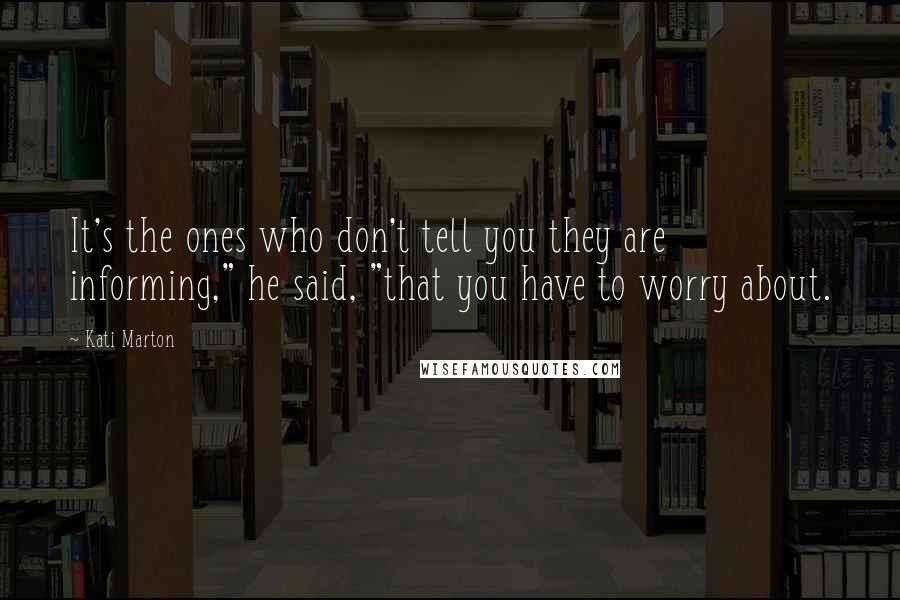 Kati Marton Quotes: It's the ones who don't tell you they are informing," he said, "that you have to worry about.