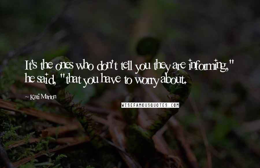 Kati Marton Quotes: It's the ones who don't tell you they are informing," he said, "that you have to worry about.