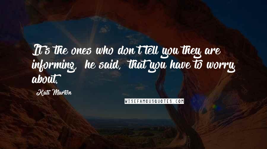 Kati Marton Quotes: It's the ones who don't tell you they are informing," he said, "that you have to worry about.