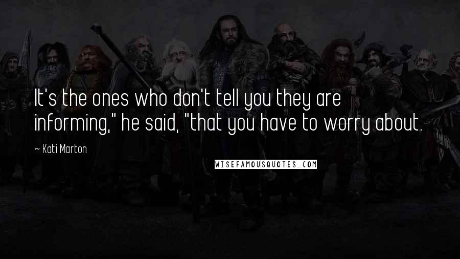Kati Marton Quotes: It's the ones who don't tell you they are informing," he said, "that you have to worry about.