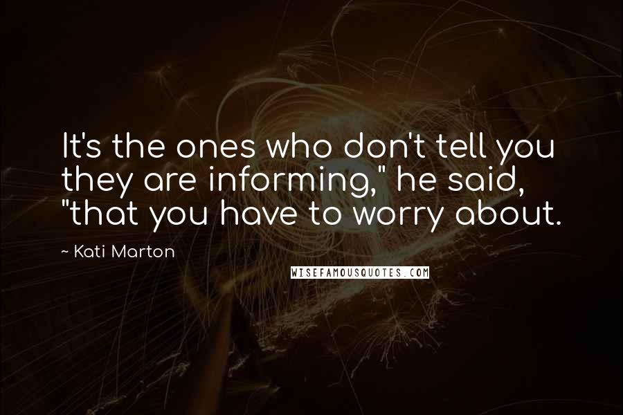 Kati Marton Quotes: It's the ones who don't tell you they are informing," he said, "that you have to worry about.
