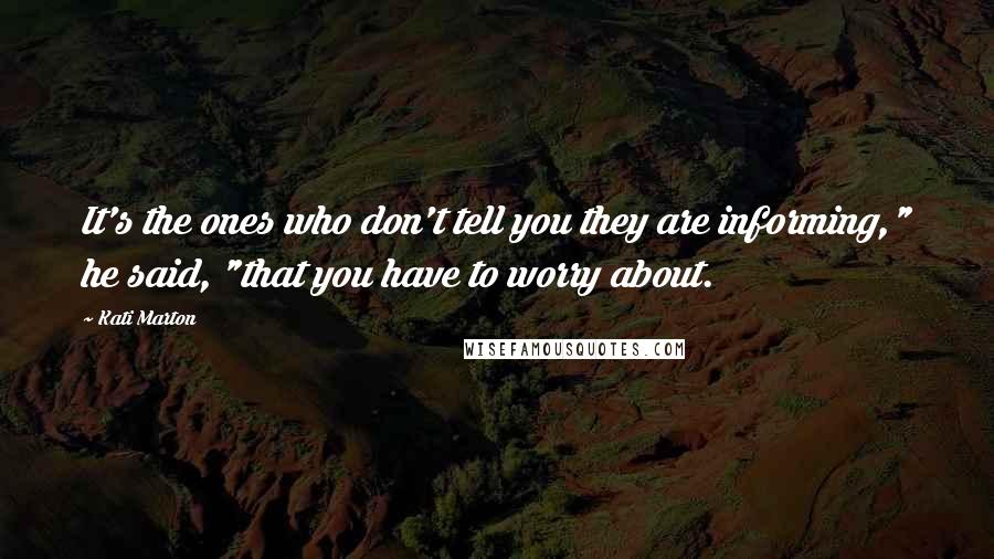 Kati Marton Quotes: It's the ones who don't tell you they are informing," he said, "that you have to worry about.