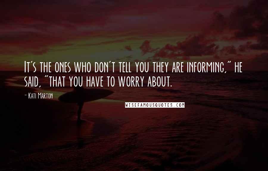 Kati Marton Quotes: It's the ones who don't tell you they are informing," he said, "that you have to worry about.