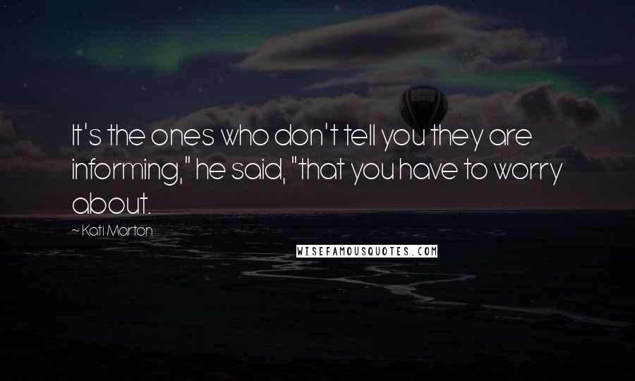 Kati Marton Quotes: It's the ones who don't tell you they are informing," he said, "that you have to worry about.