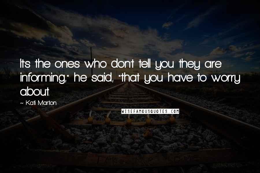 Kati Marton Quotes: It's the ones who don't tell you they are informing," he said, "that you have to worry about.