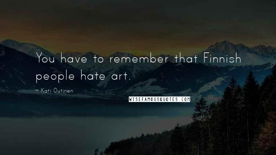 Kati Outinen Quotes: You have to remember that Finnish people hate art.