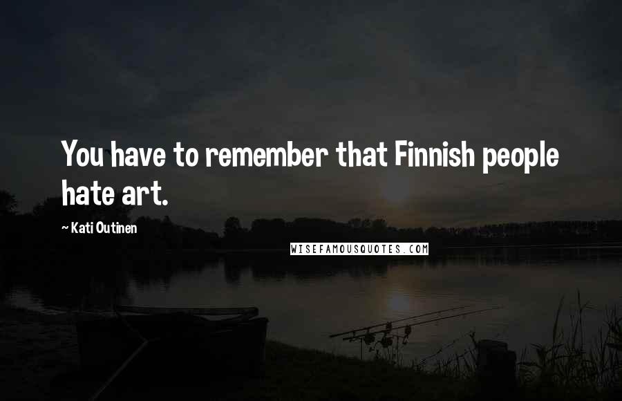 Kati Outinen Quotes: You have to remember that Finnish people hate art.