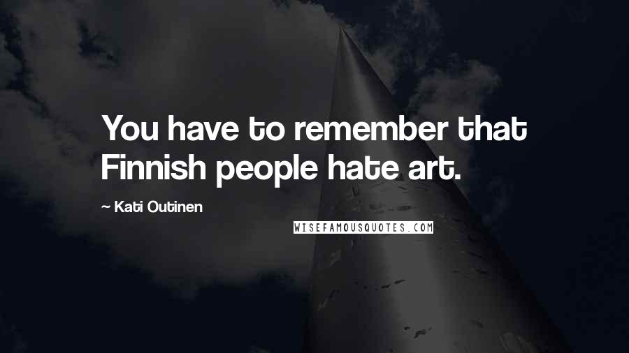 Kati Outinen Quotes: You have to remember that Finnish people hate art.