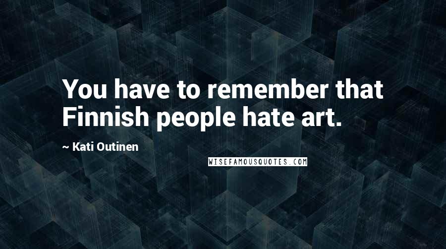 Kati Outinen Quotes: You have to remember that Finnish people hate art.