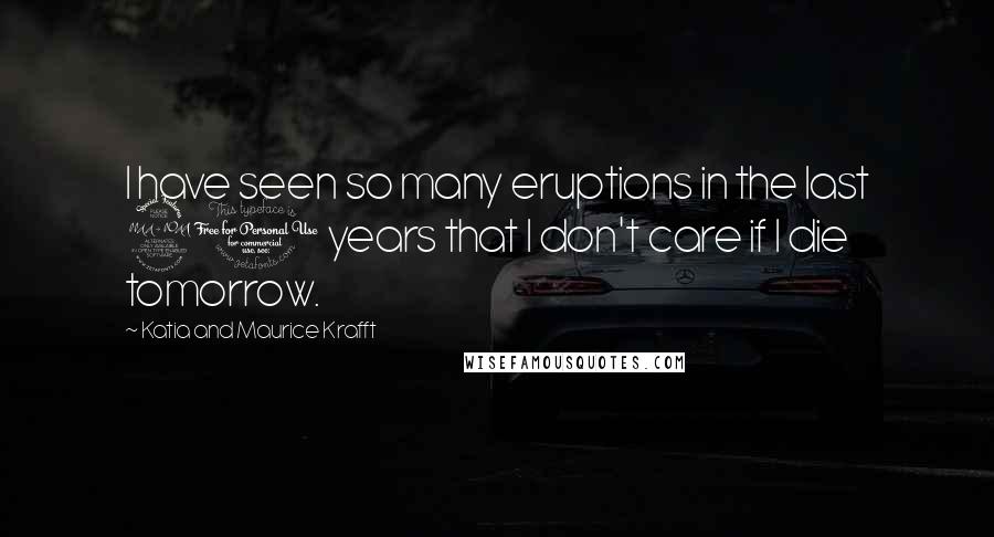 Katia And Maurice Krafft Quotes: I have seen so many eruptions in the last 20 years that I don't care if I die tomorrow.