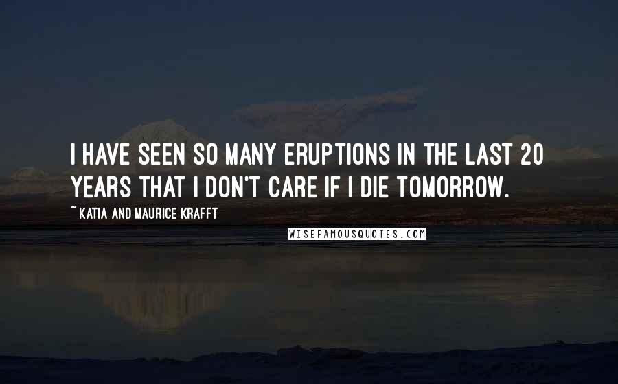 Katia And Maurice Krafft Quotes: I have seen so many eruptions in the last 20 years that I don't care if I die tomorrow.