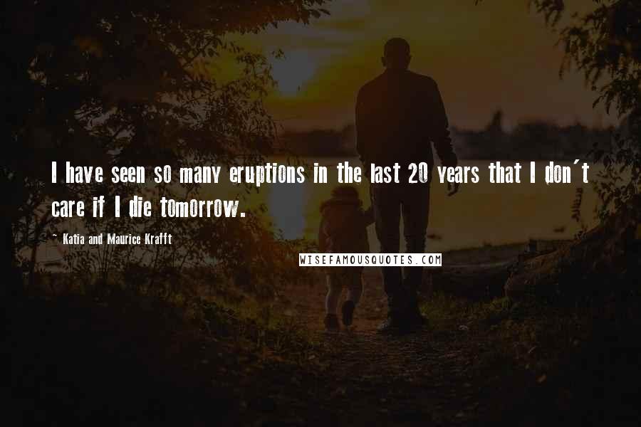 Katia And Maurice Krafft Quotes: I have seen so many eruptions in the last 20 years that I don't care if I die tomorrow.