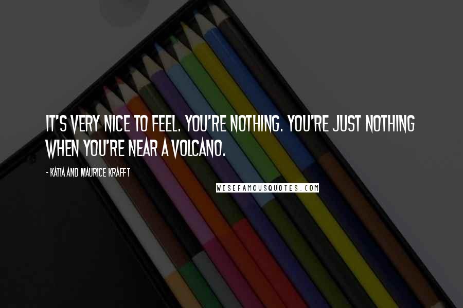 Katia And Maurice Krafft Quotes: It's very nice to feel. You're nothing. You're just nothing when you're near a volcano.