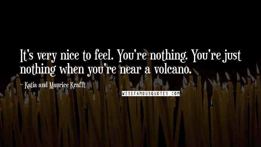 Katia And Maurice Krafft Quotes: It's very nice to feel. You're nothing. You're just nothing when you're near a volcano.