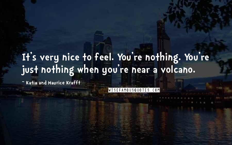 Katia And Maurice Krafft Quotes: It's very nice to feel. You're nothing. You're just nothing when you're near a volcano.