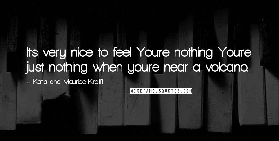 Katia And Maurice Krafft Quotes: It's very nice to feel. You're nothing. You're just nothing when you're near a volcano.