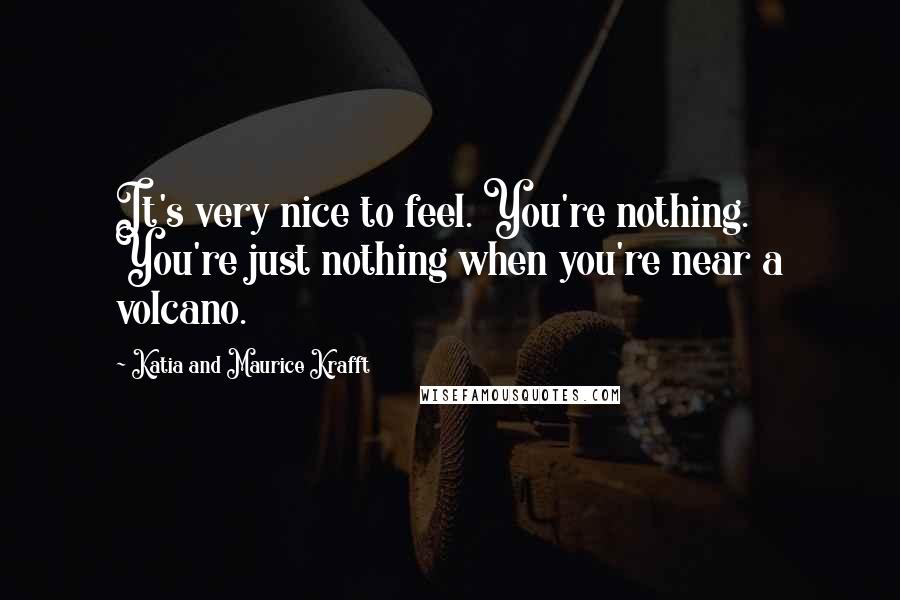 Katia And Maurice Krafft Quotes: It's very nice to feel. You're nothing. You're just nothing when you're near a volcano.