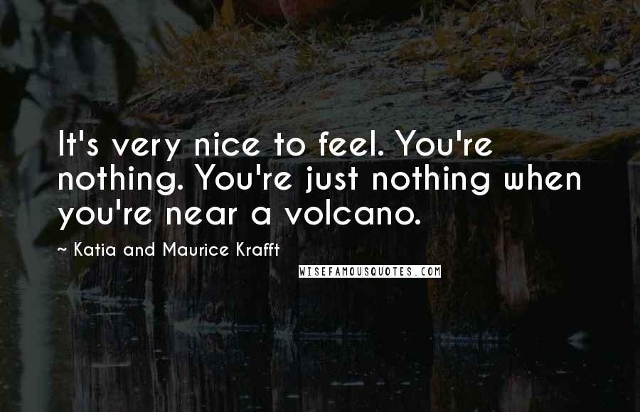 Katia And Maurice Krafft Quotes: It's very nice to feel. You're nothing. You're just nothing when you're near a volcano.