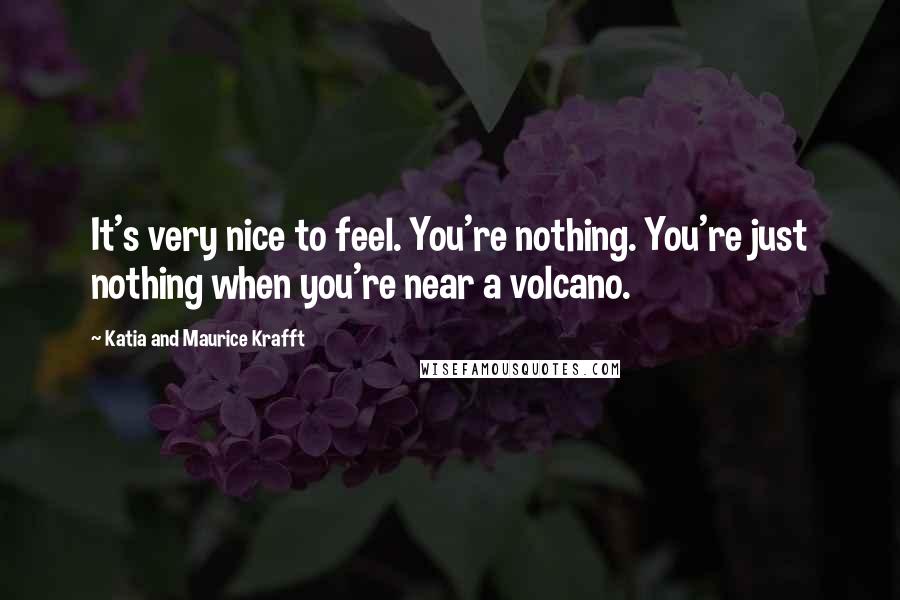 Katia And Maurice Krafft Quotes: It's very nice to feel. You're nothing. You're just nothing when you're near a volcano.