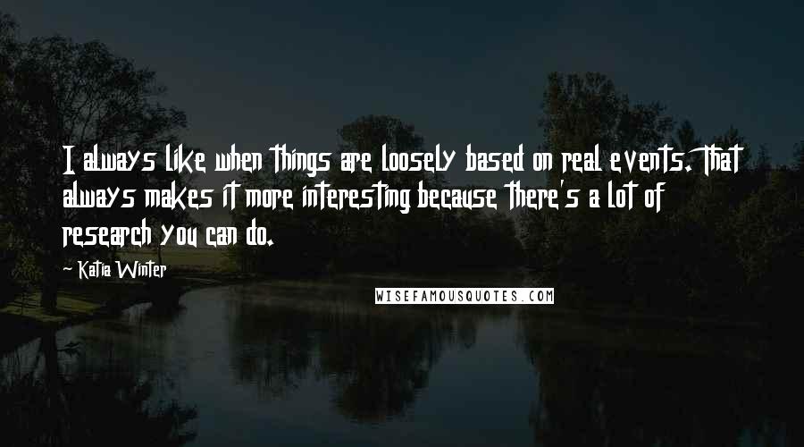 Katia Winter Quotes: I always like when things are loosely based on real events. That always makes it more interesting because there's a lot of research you can do.
