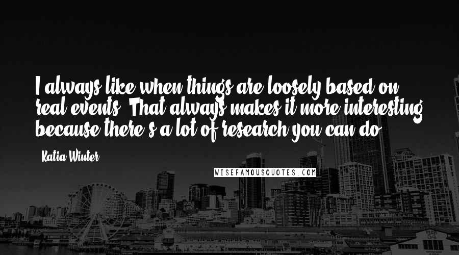 Katia Winter Quotes: I always like when things are loosely based on real events. That always makes it more interesting because there's a lot of research you can do.