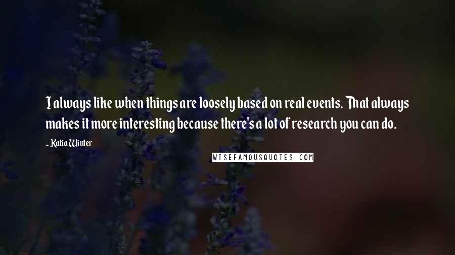 Katia Winter Quotes: I always like when things are loosely based on real events. That always makes it more interesting because there's a lot of research you can do.