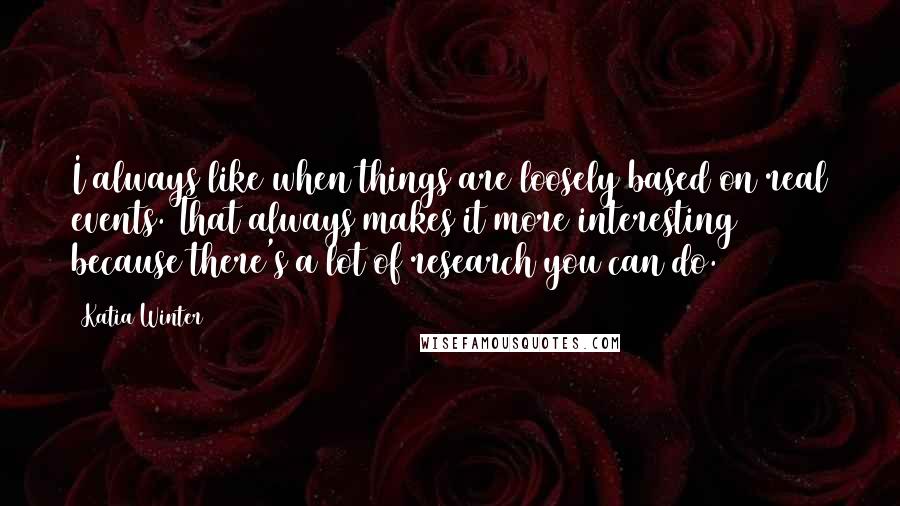 Katia Winter Quotes: I always like when things are loosely based on real events. That always makes it more interesting because there's a lot of research you can do.