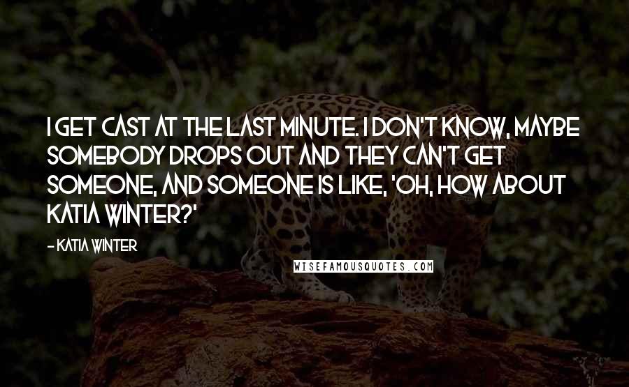 Katia Winter Quotes: I get cast at the last minute. I don't know, maybe somebody drops out and they can't get someone, and someone is like, 'Oh, how about Katia Winter?'