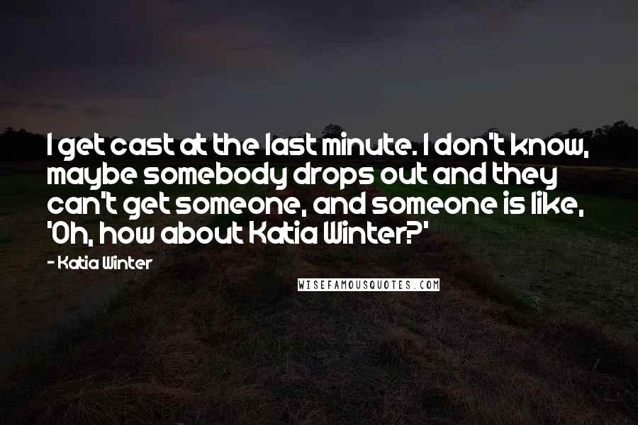 Katia Winter Quotes: I get cast at the last minute. I don't know, maybe somebody drops out and they can't get someone, and someone is like, 'Oh, how about Katia Winter?'